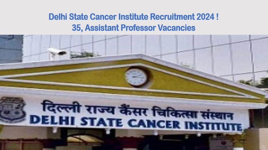 Delhi State Cancer Institute Recruitment 2024 ! Notification 35, Assistant Professor Vacancies, Salary Upto 1 lakh, Apply Now!